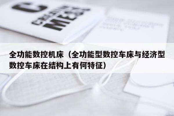 全功能数控机床（全功能型数控车床与经济型数控车床在结构上有何特征）