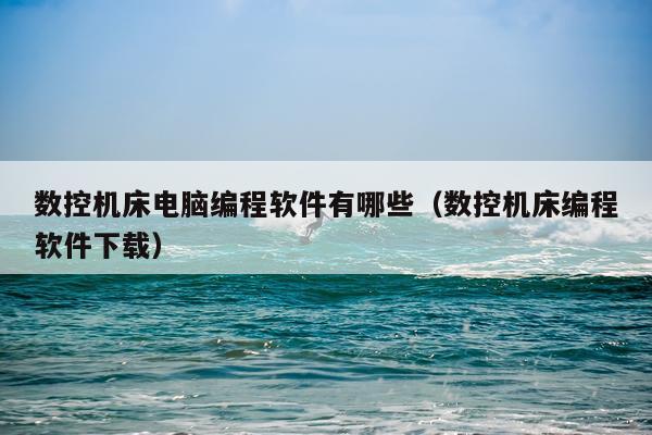 数控机床电脑编程软件有哪些（数控机床编程软件下载）