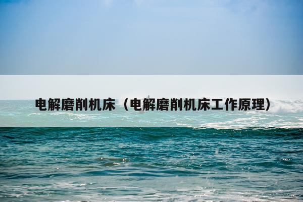 电解磨削机床（电解磨削机床工作原理）