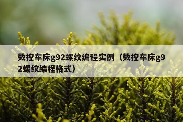 数控车床g92螺纹编程实例（数控车床g92螺纹编程格式）