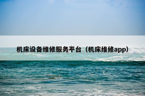 机床设备维修服务平台（机床维修app）