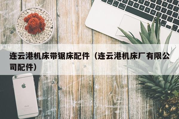 连云港机床带锯床配件（连云港机床厂有限公司配件）