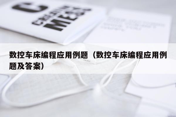 数控车床编程应用例题（数控车床编程应用例题及答案）