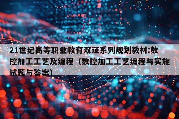 21世纪高等职业教育双证系列规划教材:数控加工工艺及编程（数控加工工艺编程与实施试题与答案）