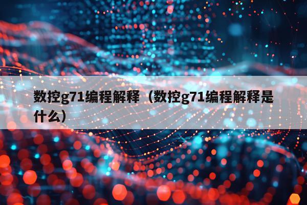 数控g71编程解释（数控g71编程解释是什么）