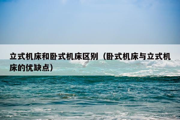 立式机床和卧式机床区别（卧式机床与立式机床的优缺点）