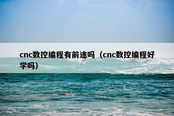cnc数控编程有前途吗（cnc数控编程好学吗）