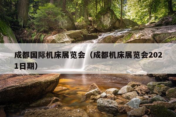 成都国际机床展览会（成都机床展览会2021日期）