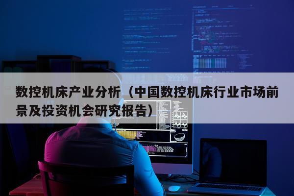数控机床产业分析（中国数控机床行业市场前景及投资机会研究报告）