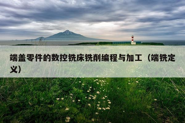 端盖零件的数控铣床铣削编程与加工（端铣定义）