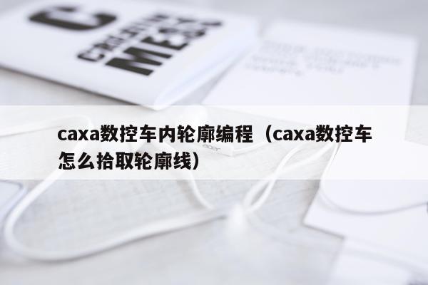 caxa数控车内轮廓编程（caxa数控车怎么拾取轮廓线）