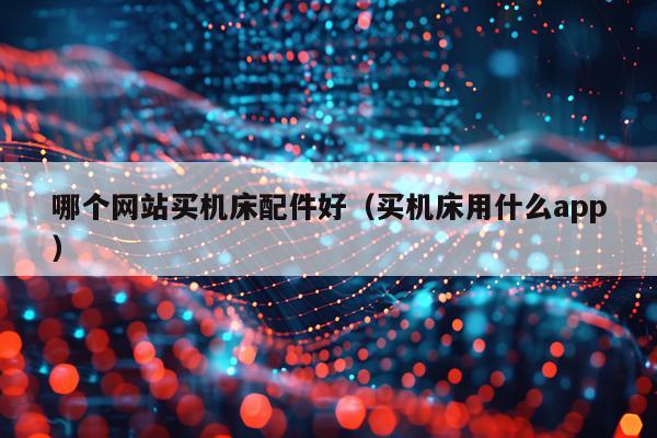 哪个网站买机床配件好（买机床用什么app）
