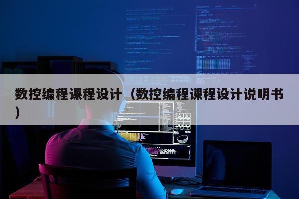 数控编程课程设计（数控编程课程设计说明书）