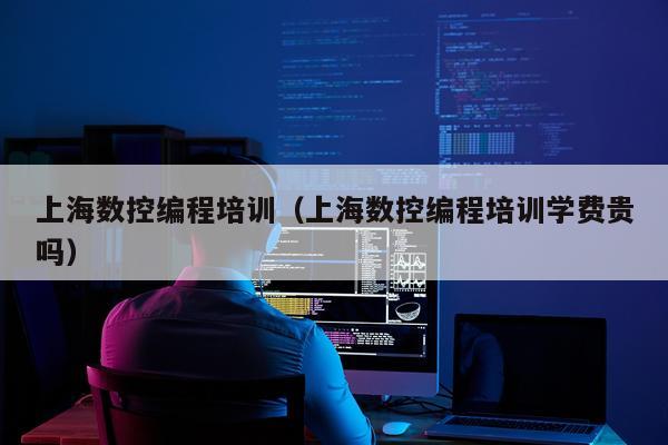 上海数控编程培训（上海数控编程培训学费贵吗）