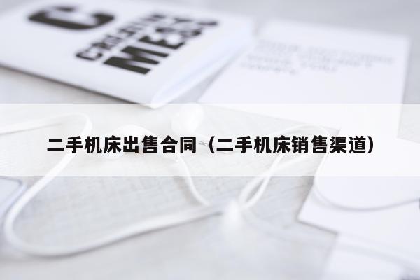 二手机床出售合同（二手机床销售渠道）