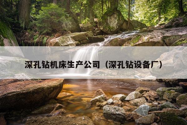 深孔钻机床生产公司（深孔钻设备厂）