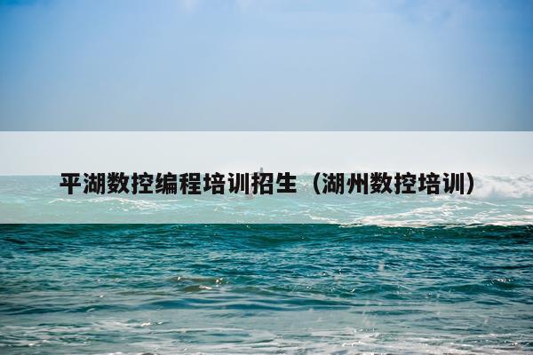 平湖数控编程培训招生（湖州数控培训）
