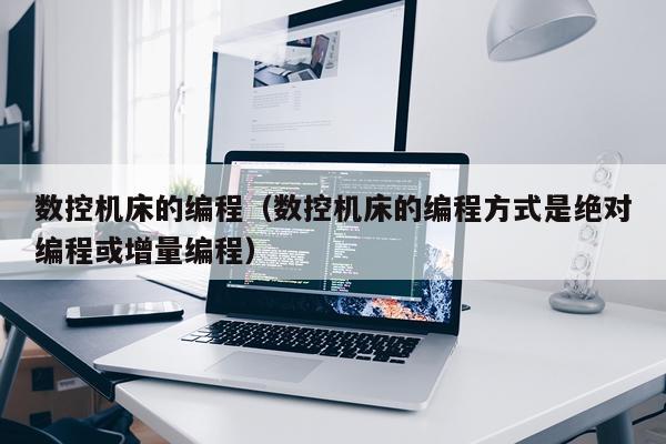 数控机床的编程（数控机床的编程方式是绝对编程或增量编程）