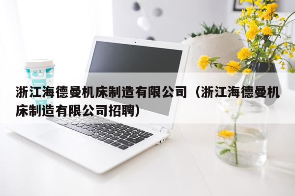浙江海德曼机床制造有限公司（浙江海德曼机床制造有限公司招聘）