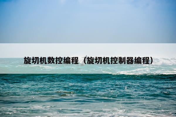 旋切机数控编程(旋切机控制器编程)