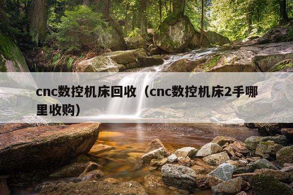 cnc数控机床回收（cnc数控机床2手哪里收购）