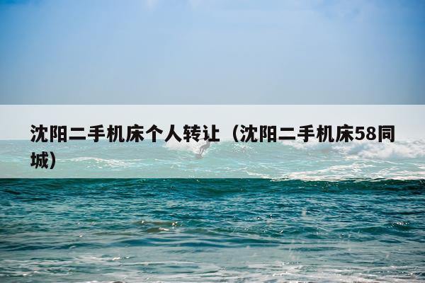 沈阳二手机床个人转让（沈阳二手机床58同城）