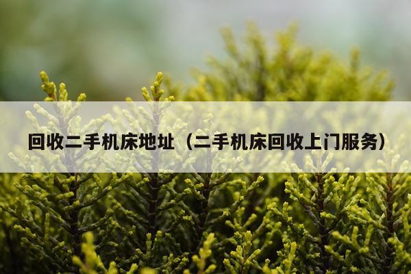 回收二手机床地址（二手机床回收上门服务）