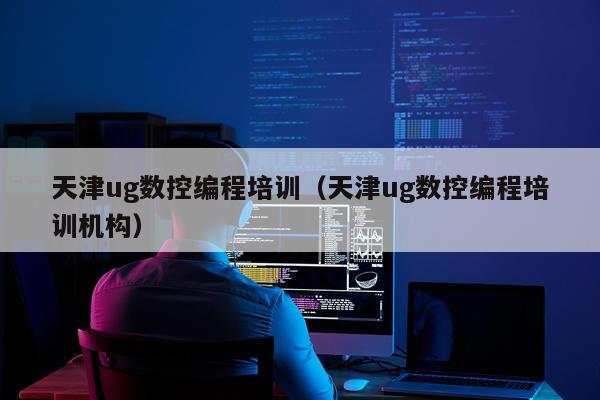 天津ug数控编程培训（天津ug数控编程培训机构）