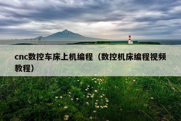 cnc数控车床上机编程（数控机床编程视频教程）