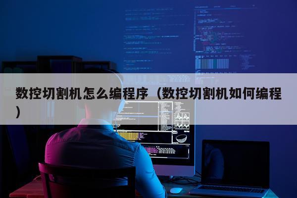 数控切割机怎么编程序（数控切割机如何编程）