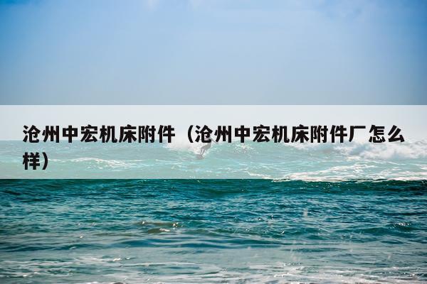 沧州中宏机床附件（沧州中宏机床附件厂怎么样）