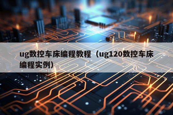ug数控车床编程教程（ug120数控车床编程实例）