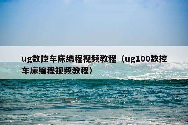 ug数控车床编程视频教程（ug100数控车床编程视频教程）
