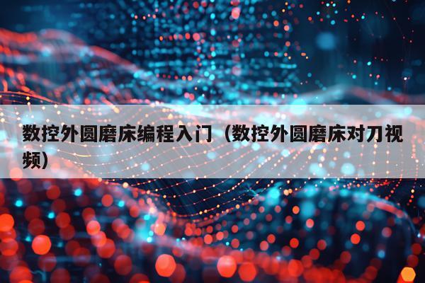 数控外圆磨床编程入门（数控外圆磨床对刀视频）