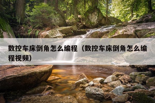 数控车床倒角怎么编程(数控车床倒角怎么编程视频)