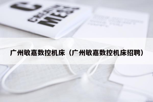 广州敏嘉数控机床（广州敏嘉数控机床招聘）