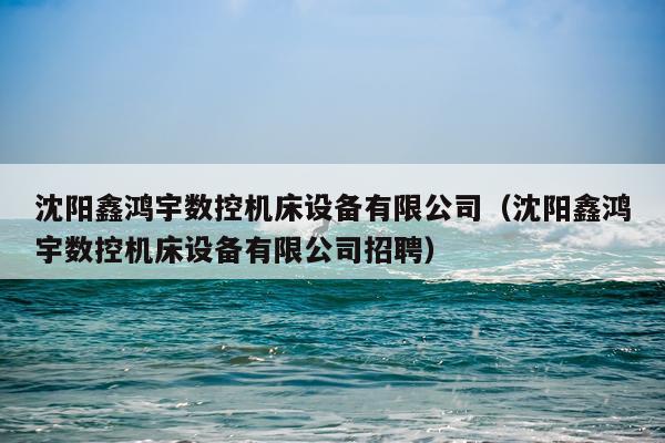 沈阳鑫鸿宇数控机床设备有限公司（沈阳鑫鸿宇数控机床设备有限公司招聘）