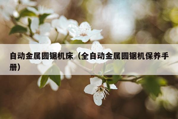 自动金属圆锯机床（全自动金属圆锯机保养手册）