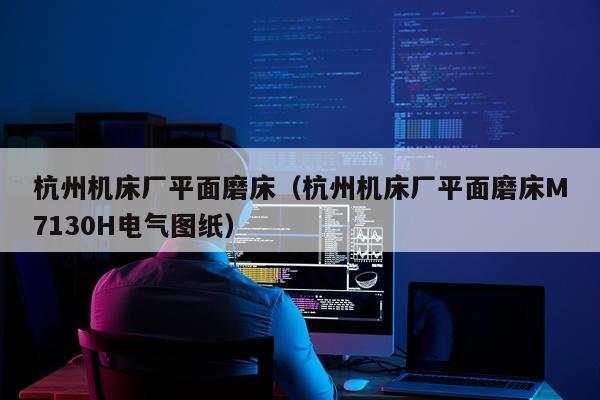 杭州机床厂平面磨床（杭州机床厂平面磨床M7130H电气图纸）