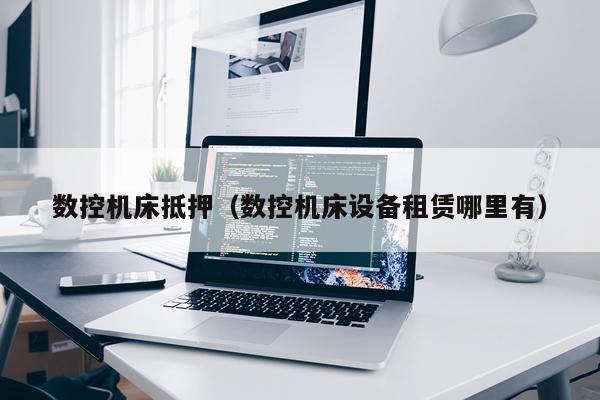 数控机床抵押（数控机床设备租赁哪里有）