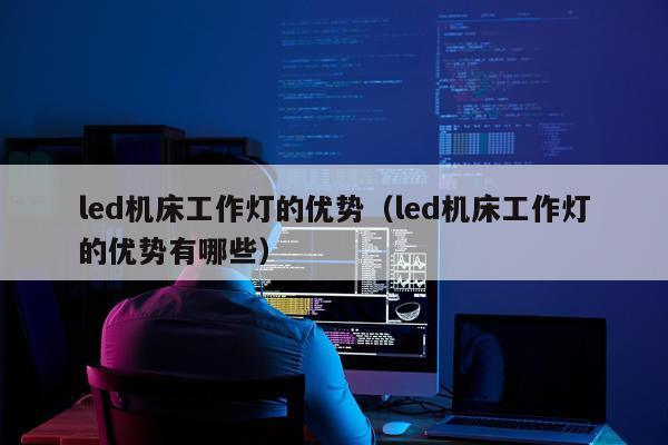 led机床工作灯的优势（led机床工作灯的优势有哪些）