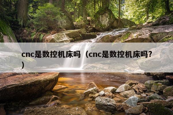 cnc是数控机床吗（cnc是数控机床吗?）