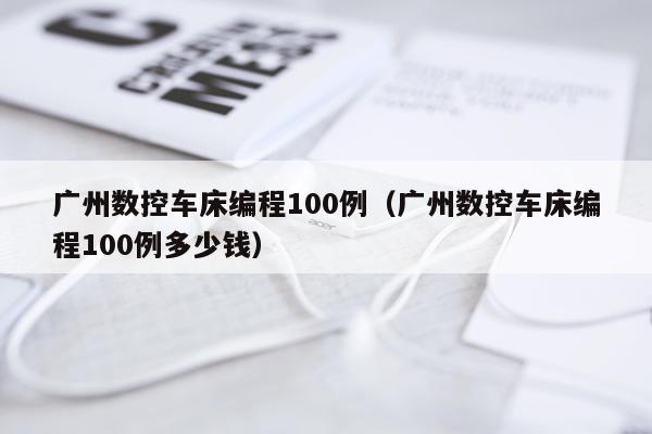 广州数控车床编程100例（广州数控车床编程100例多少钱）