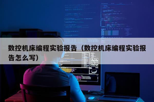 数控机床编程实验报告（数控机床编程实验报告怎么写）