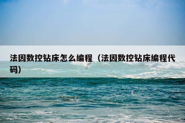 法因数控钻床怎么编程（法因数控钻床编程代码）