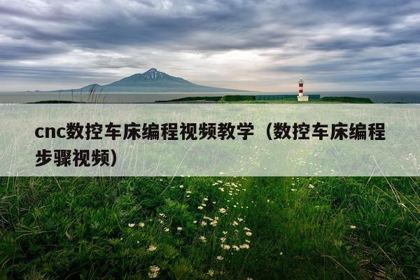 cnc数控车床编程视频教学（数控车床编程步骤视频）