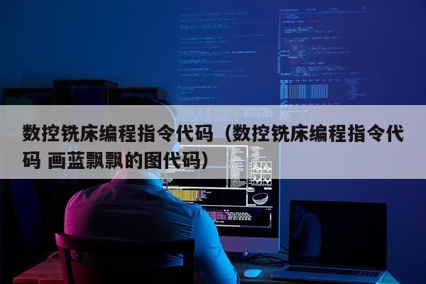 数控铣床编程指令代码（数控铣床编程指令代码 画蓝飘飘的图代码）