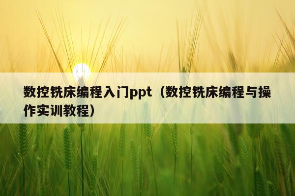 数控铣床编程入门ppt（数控铣床编程与操作实训教程）