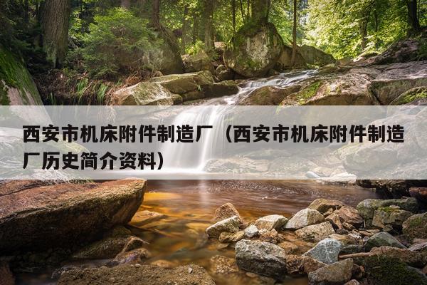 西安市机床附件制造厂（西安市机床附件制造厂历史简介资料）
