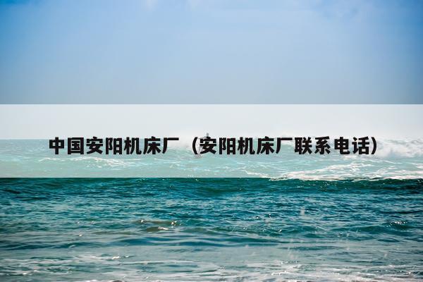 中国安阳机床厂(安阳机床厂联系电话)